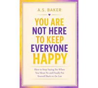 YOU ARE NOT HERE TO KEEP EVERYONE HAPPY: How to Stop Saying Yes When You Mean No and Finally Put Yourself Back on the List