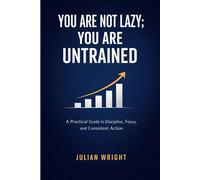 YOU ARE NOT LAZY; YOU ARE UNTRAINED: A Practical Guide to Discipline, Focus, and Consistent Action