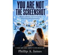 You Are Not The Screenshot: Memory, Identity, and Growing Up When Everything Remembers (The STAR Theory)