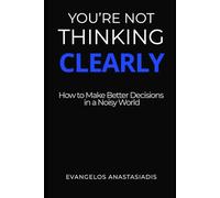 You Are Not Thinking Clearly: How to Make Better Decisions in a Noisy World