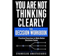 YOU ARE NOT THINKING CLEARLY: THE DECISION WORKBOOK: Practical Exercises to Make Better Decisions Faster