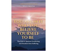 You Are Not Who You Believe Yourself to Be: The Path to Spiritual Awakening and Freedom from Suffering