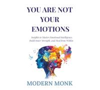 You Are Not Your Emotions: Insights to Master Emotional Intelligence, Build Inner Strength, and Heal from Within