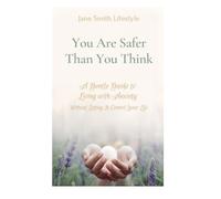 You Are Safer Than You Think: A Gentle Guide to Living With Anxiety Without Letting It Control Your Life