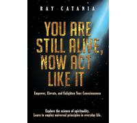 You Are Still Alive, Now Act Like It: Empower, Elevate, and Enlighten Your Consciousness: 2 (Ray Catania's Awakening)