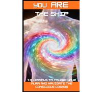 You ARE the Ship: 13 Lessons to Cohere Your Aura and Navigate the Conscious Cosmos (The Aura Codex)