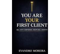 YOU ARE YOUR FIRST CLIENT: The mindset, discipline, and daily decisions that turn anyone into a consistent sales professional
