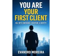 YOU ARE YOUR FIRST CLIENT: The mindset, discipline, and daily decisions that turn anyone into a consistent sales professional