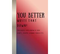 YOU BETTER WRITE THAT DOWN!: Because you know if you don't, you're gonna forget!