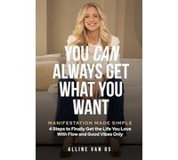 You Can Always Get What You Want: 4 Steps To Finally Get The Life You Love - With Flow and Good Vibes Only