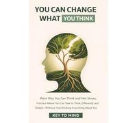 You Can Change What You Think: Want Way You Can Think and Not Stress: Practical Advice You Can Take to Think Differently and Deeply-Without Overthinking Everything About You