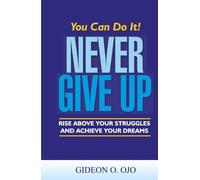 You Can Do It! NEVER GIVE UP!: :Rise Above Your Struggles And Achieve Your Dreams