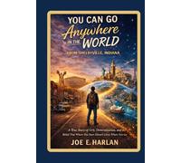You Can Go Anywhere in the World From Shelbyville, Indiana: A true story of Grit, Determination, and the Belief that Where You Start Doesn't Limit Where You Go