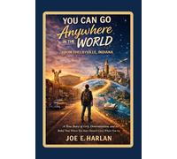 You Can Go Anywhere in the World From Shelbyville, Indiana: A true story of Grit, Determination, and the Belief that Where You Start Doesn't Limit Where You Go