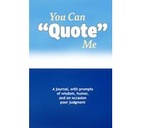 You Can Quote Me: A journal, with prompts of wisdom, humor, and, on occasion, poor judgment.
