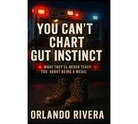 You Can’t Chart Gut Instinct: What They’ll Never Teach You About Being a Medic (The You Can’t Chart Series)