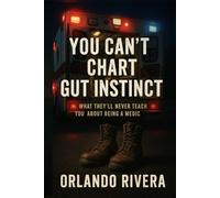 You Can’t Chart Gut Instinct: What They’ll Never Teach You About Being a Medic (You Can't Chart Series)