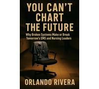 You Can’t Chart The Future: Why Broken Systems Make or Break Tomorrow’s EMS and Nursing Leaders (You Can't Chart Series)