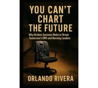 You Can’t Chart The Future: Why Broken Systems Make or Break Tomorrow’s EMS and Nursing Leaders (You Can't Chart Series)