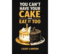 You Can’t Have Your Cake and Eat It Too: The Hidden Cost of Wanting Everything and How to Choose What Truly Matters