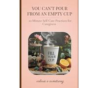 You Can’t Pour From an Empty Cup: 10-Minute Self-Care Practices for Caregivers (The Caregiver’s Compass Series)