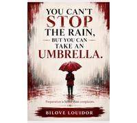 You Can’t Stop the Rain, But You Can Take an Umbrella: Preparation Is Better Than Complaints: A Practical Guide to Resilience, Courage, and Moving Forward Through Life’s Challenges