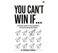 YOU CAN’T WIN IF…: (A Quirky Guide to Succeeding in Life by Breaking the Rules)
