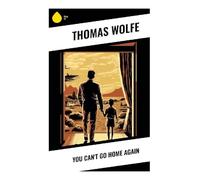 You Can't Go Home Again: A Depression-Era Journey Through Exile, Fame, Small-Town Satire, and the Burdens of Autobiographical Fiction