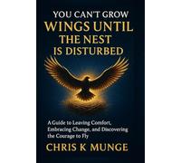 You Can't Grow Wings Until the Nest Is Disturbed: A Transformational Guide to Leaving Comfort, Embracing Change, and Discovering the Courage to Fly