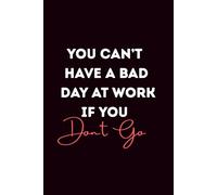 You Can't Have A Bad Day At Work If You Don't Go: Lined Journal | Funny Work Humor Notebook | Relatable Sarcastic Journal | Hilarious Anti-Work Humor ... for Burnout, Office Life & Everyday Survival
