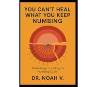 You Can't Heal What You Keep Numbing: A Roadmap to Ending the Numbing Cycle