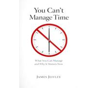 You Can't Manage Time: What You Can Manage and Why It Matters Now