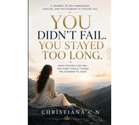 You Didn’t Fail. You Stayed Too Long: What Staying Cost Me - and How I Finally Found the Courage to Leave