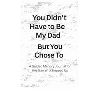 You Didn’t Have to Be My Dad… But You Chose To: A Heartfelt Father’s Day, Birthday or Christmas Gift to Celebrate the Man Who Stepped Up