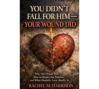 You Didn't Fall for Him - Your Wound Did: Why You Choose Pain, How to Break the Pattern, and What Healthy Love Really Is