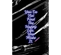 You Do Not Find The Happy Life. You Make It.: Motivational and Inspirational Notebook
