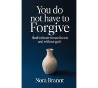 You Do Not Have to Forgive: Heal Without Reconciliation and Without Guilt