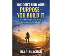 You Don’t Find Your Purpose - You Build It: Why Meaning Comes From Commitment, Not Clarity