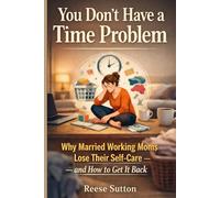 YOU DON’T Have A TIME PROBLEM: Why Married Working Moms Lose Their Self-Care - and How to Get It Back