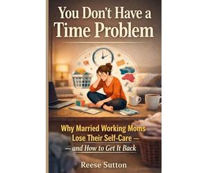 YOU DON’T Have A TIME PROBLEM: Why Married Working Moms Lose Their Self-Care - and How to Get It Back