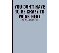 You Don’t Have To Be Crazy To Work Here: Funny Office Notebook for Work, Coworkers, Employees & Workplace Sarcasm, Lined Journal with Quote