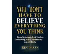 You Don’t Have to Believe Everything You Think: Simple Strategies to Break Free from Overthinking, Master Your Mind, and Live with Clarity
