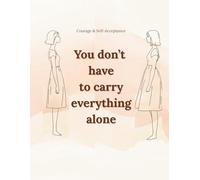 You don’t have to carry everything alone: Lined Notebook for Women and Teen Girls A Gentle Journal for Courage, Self-Acceptance, and Inner Awareness