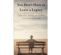 You Don’t Have to Leave a Legacy: Finding Peace, Meaning, and Self-Worth in the Later Years of Life