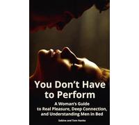 You Don’t Have to Perform: A Woman’s Guide to Real Pleasure, Deep Connection, and Understanding Men in Bed
