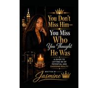 You Don’t Miss Him-You Miss Who You Thought He Was: A Guide to Letting Go of Potential and Choosing Reality
