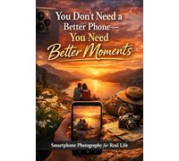 You Don’t Need a Better Phone-You Need Better Moments: Smartphone Photography for Real Life