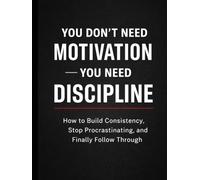 You Don’t Need Motivation - You Need Discipline: How to Build Consistency, Stop Procrastinating, and Finally Follow Through