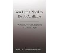 You Don’t Need to Be So Available: Without Proving Anything - 10 Gentle Shifts (From The Unnecessary Collection)