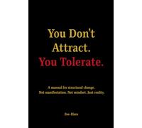 You Don't Attract. You Tolerate.: A Manual for Structural Change. Not manifestation. Not Mindset. Just Reality.